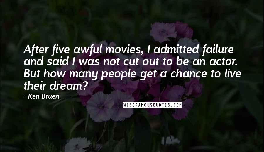 Ken Bruen Quotes: After five awful movies, I admitted failure and said I was not cut out to be an actor. But how many people get a chance to live their dream?