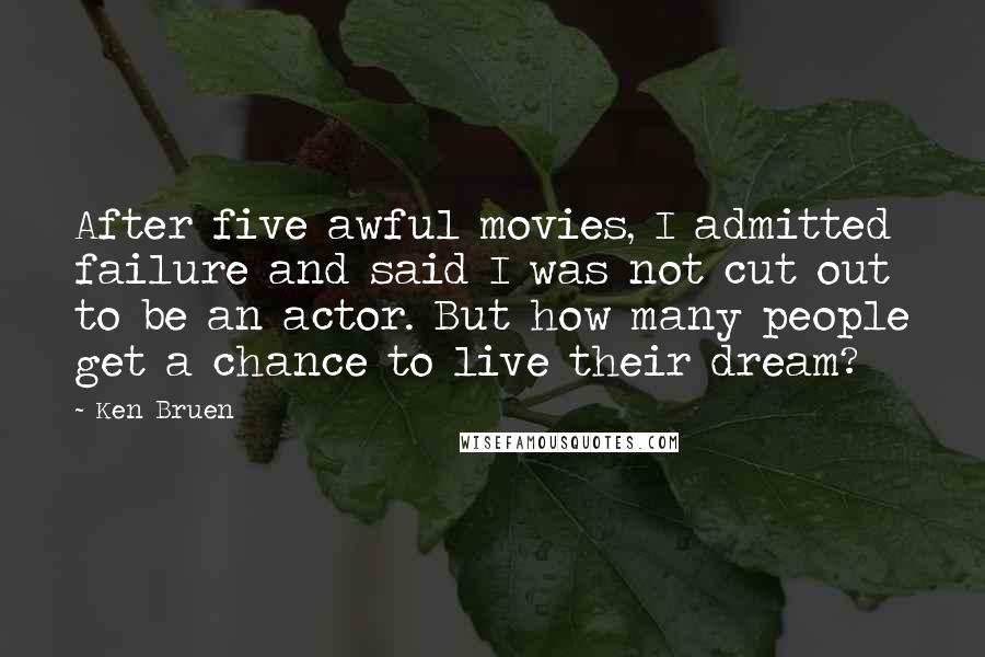 Ken Bruen Quotes: After five awful movies, I admitted failure and said I was not cut out to be an actor. But how many people get a chance to live their dream?