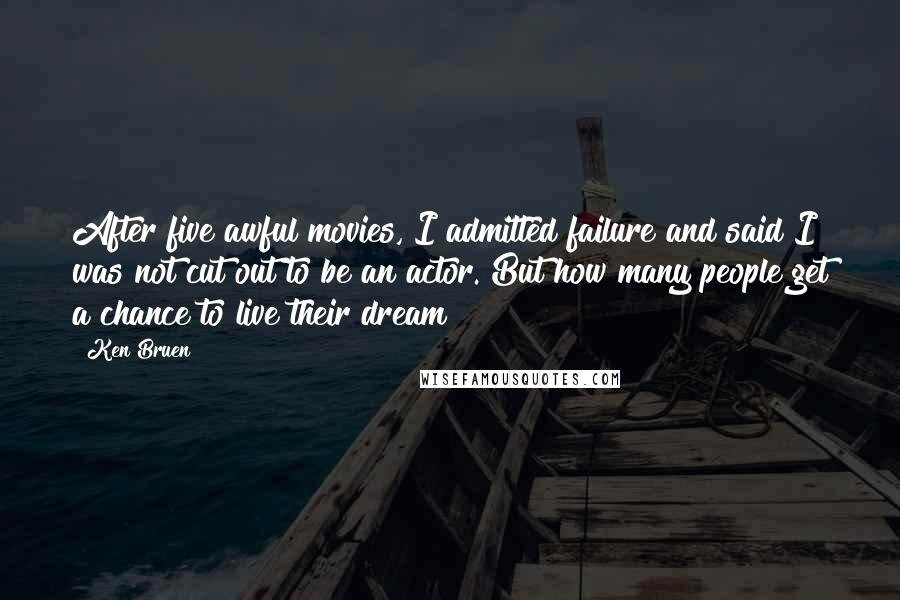 Ken Bruen Quotes: After five awful movies, I admitted failure and said I was not cut out to be an actor. But how many people get a chance to live their dream?
