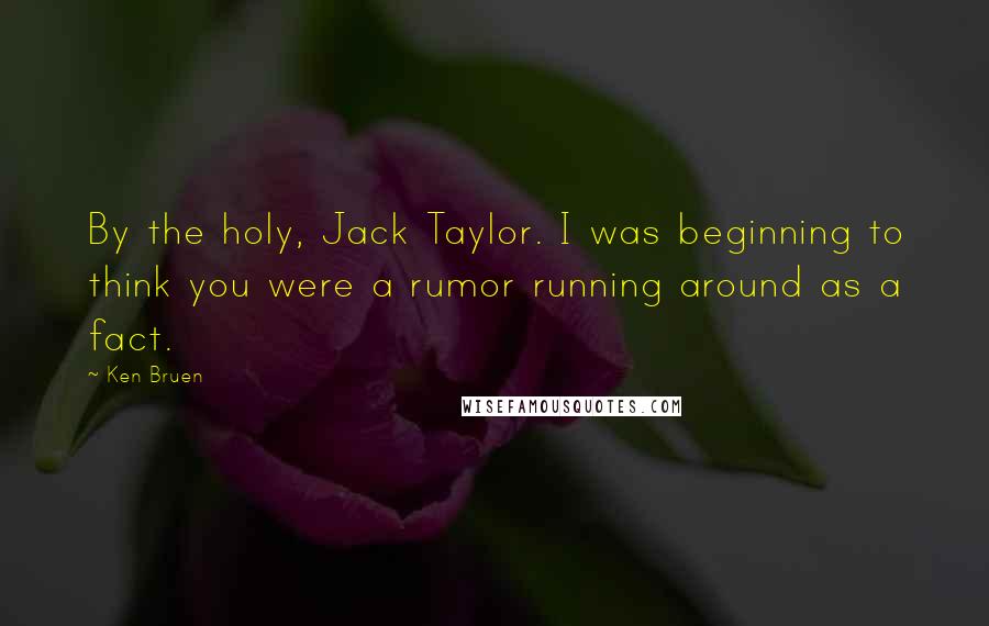 Ken Bruen Quotes: By the holy, Jack Taylor. I was beginning to think you were a rumor running around as a fact.