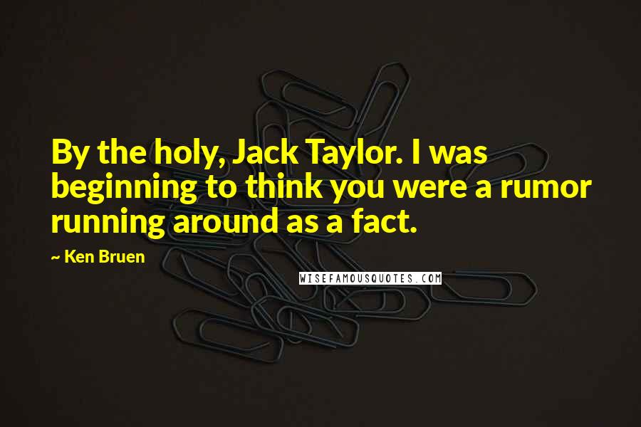 Ken Bruen Quotes: By the holy, Jack Taylor. I was beginning to think you were a rumor running around as a fact.