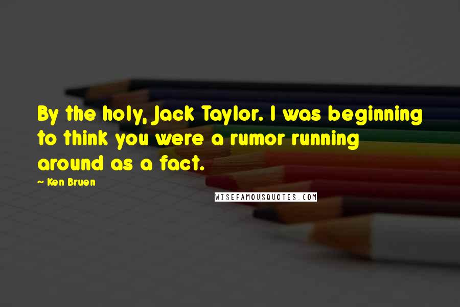 Ken Bruen Quotes: By the holy, Jack Taylor. I was beginning to think you were a rumor running around as a fact.