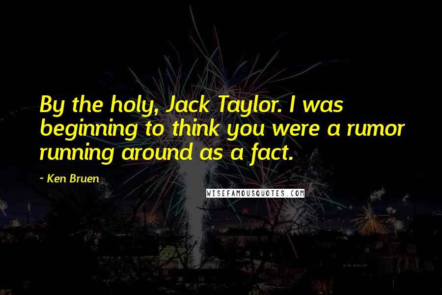 Ken Bruen Quotes: By the holy, Jack Taylor. I was beginning to think you were a rumor running around as a fact.