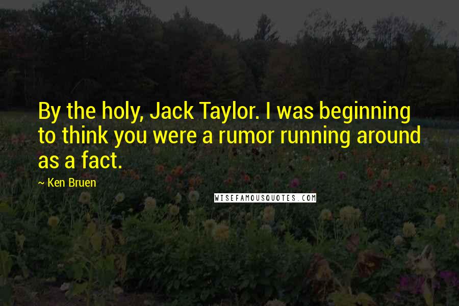 Ken Bruen Quotes: By the holy, Jack Taylor. I was beginning to think you were a rumor running around as a fact.