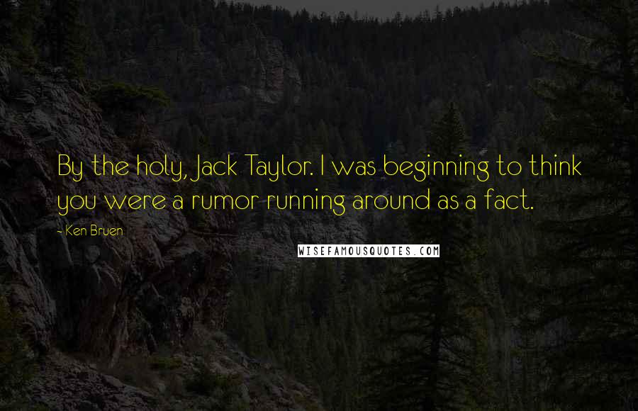 Ken Bruen Quotes: By the holy, Jack Taylor. I was beginning to think you were a rumor running around as a fact.