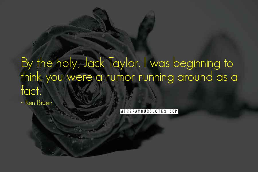 Ken Bruen Quotes: By the holy, Jack Taylor. I was beginning to think you were a rumor running around as a fact.