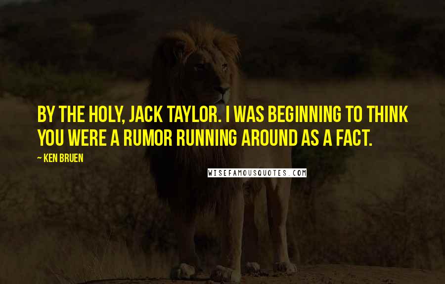 Ken Bruen Quotes: By the holy, Jack Taylor. I was beginning to think you were a rumor running around as a fact.