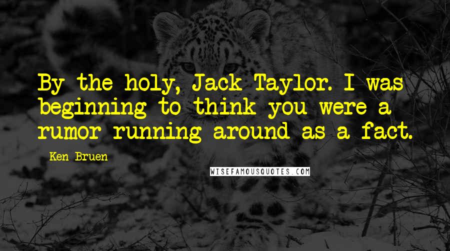 Ken Bruen Quotes: By the holy, Jack Taylor. I was beginning to think you were a rumor running around as a fact.