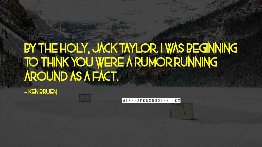 Ken Bruen Quotes: By the holy, Jack Taylor. I was beginning to think you were a rumor running around as a fact.