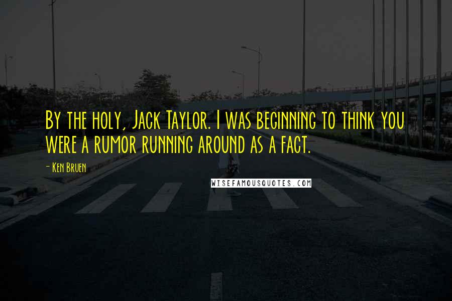 Ken Bruen Quotes: By the holy, Jack Taylor. I was beginning to think you were a rumor running around as a fact.