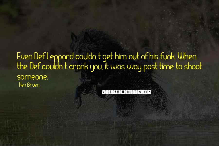 Ken Bruen Quotes: Even Def Leppard couldn't get him out of his funk. When the Def couldn't crank you, it was way past time to shoot someone.