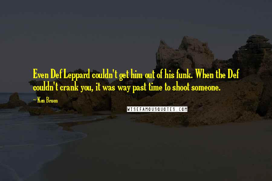 Ken Bruen Quotes: Even Def Leppard couldn't get him out of his funk. When the Def couldn't crank you, it was way past time to shoot someone.