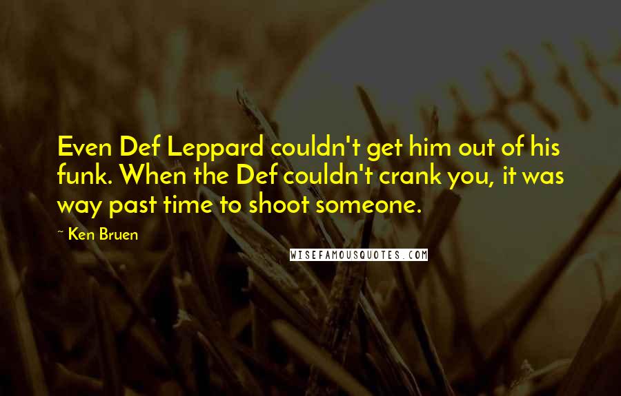 Ken Bruen Quotes: Even Def Leppard couldn't get him out of his funk. When the Def couldn't crank you, it was way past time to shoot someone.