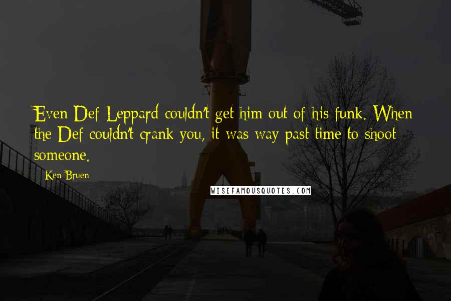 Ken Bruen Quotes: Even Def Leppard couldn't get him out of his funk. When the Def couldn't crank you, it was way past time to shoot someone.