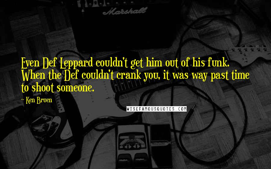 Ken Bruen Quotes: Even Def Leppard couldn't get him out of his funk. When the Def couldn't crank you, it was way past time to shoot someone.