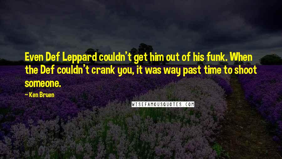 Ken Bruen Quotes: Even Def Leppard couldn't get him out of his funk. When the Def couldn't crank you, it was way past time to shoot someone.