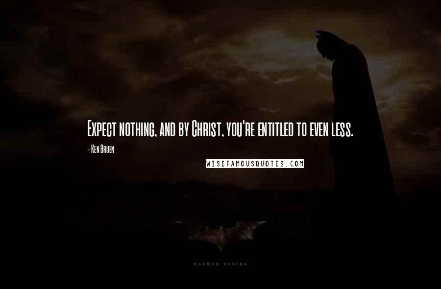 Ken Bruen Quotes: Expect nothing, and by Christ, you're entitled to even less.