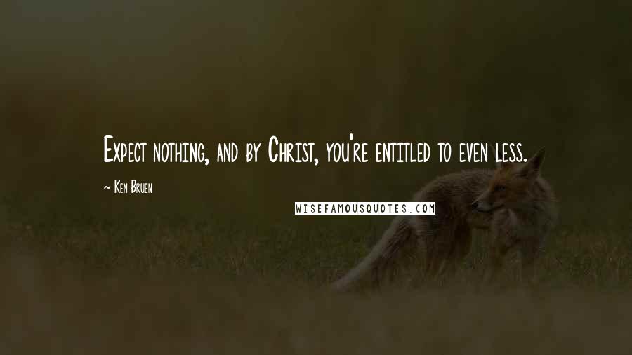 Ken Bruen Quotes: Expect nothing, and by Christ, you're entitled to even less.