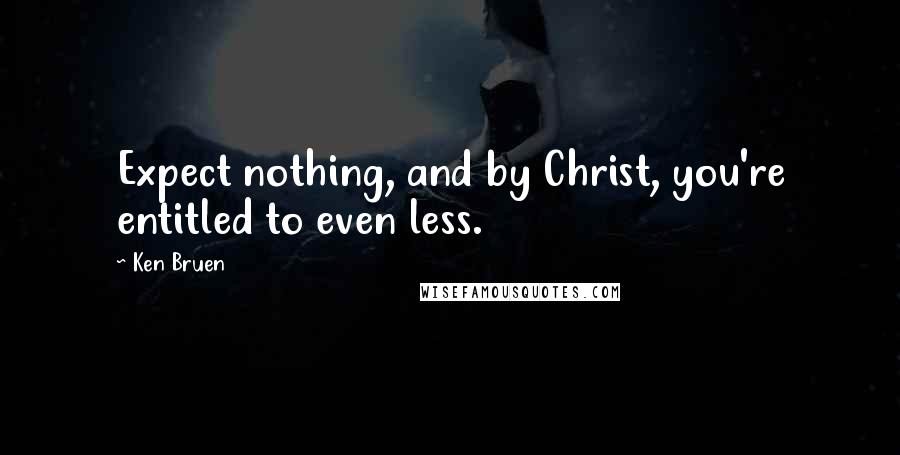 Ken Bruen Quotes: Expect nothing, and by Christ, you're entitled to even less.