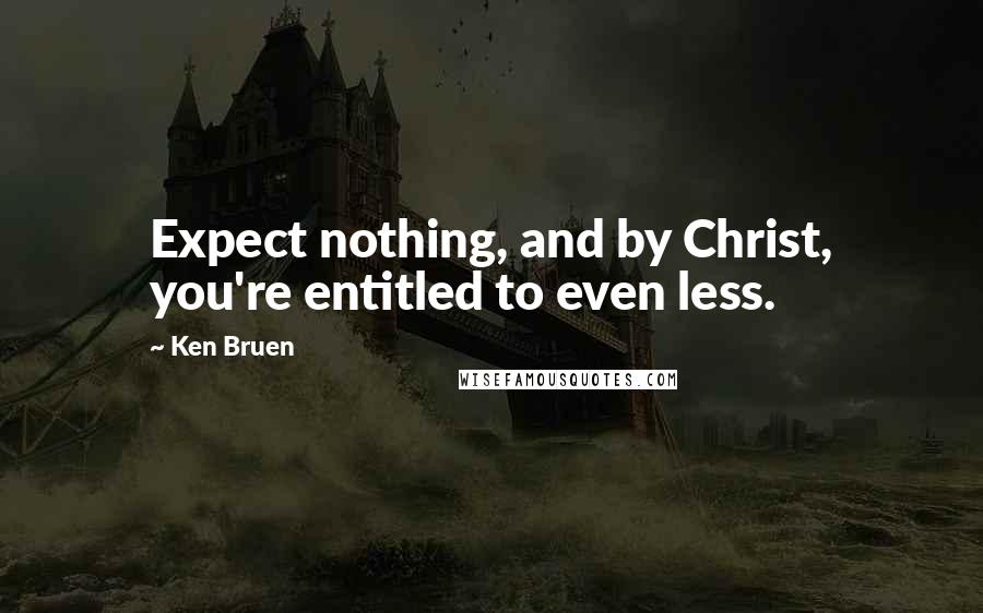 Ken Bruen Quotes: Expect nothing, and by Christ, you're entitled to even less.