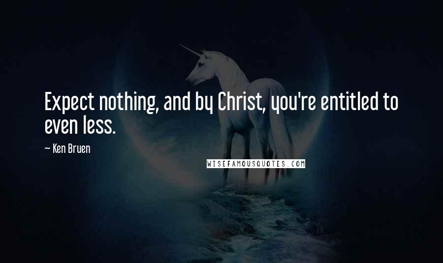 Ken Bruen Quotes: Expect nothing, and by Christ, you're entitled to even less.