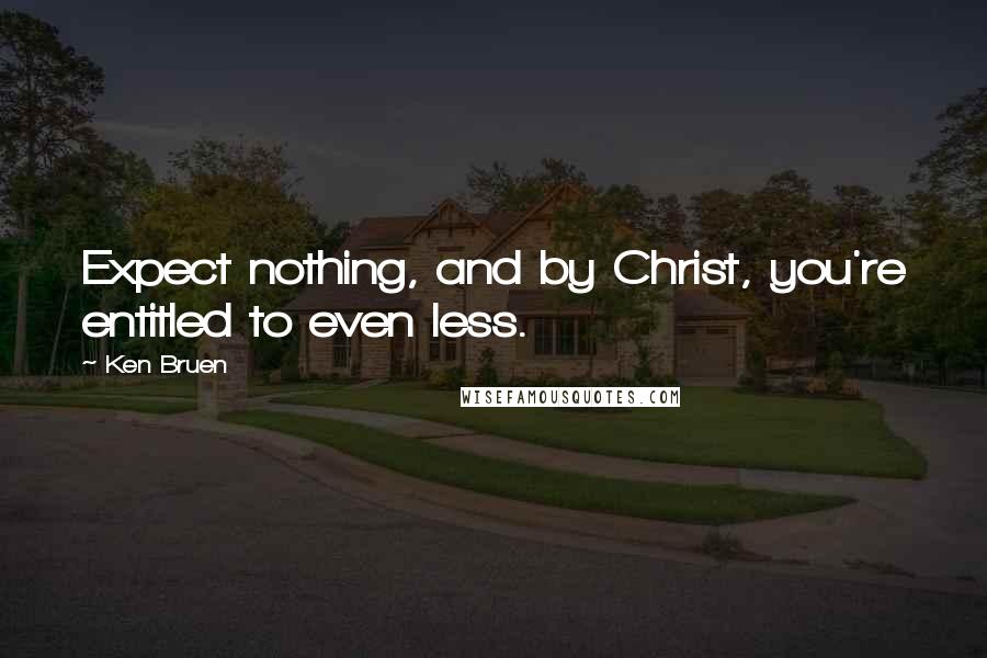 Ken Bruen Quotes: Expect nothing, and by Christ, you're entitled to even less.