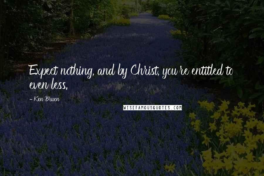 Ken Bruen Quotes: Expect nothing, and by Christ, you're entitled to even less.