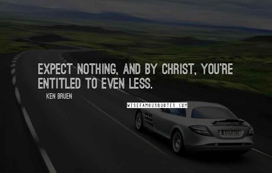 Ken Bruen Quotes: Expect nothing, and by Christ, you're entitled to even less.