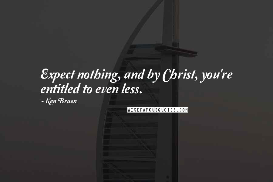 Ken Bruen Quotes: Expect nothing, and by Christ, you're entitled to even less.