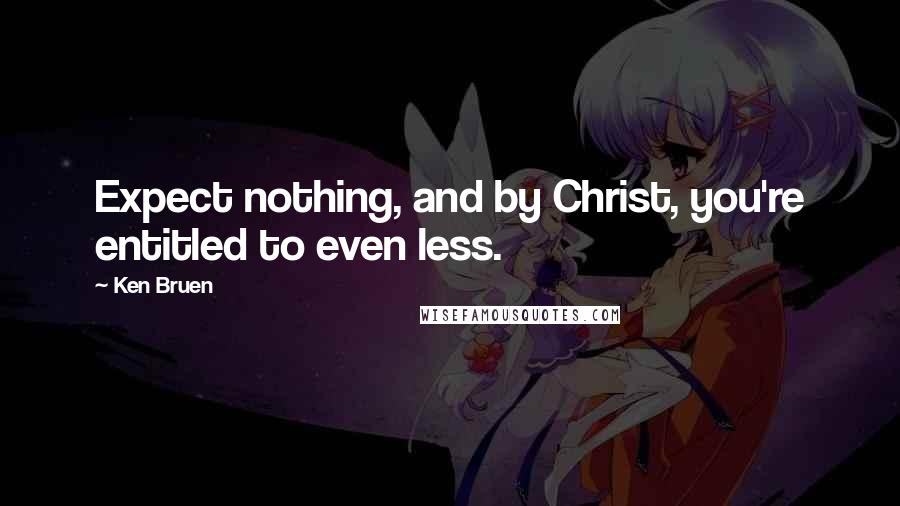 Ken Bruen Quotes: Expect nothing, and by Christ, you're entitled to even less.