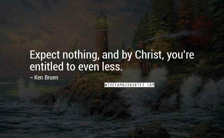 Ken Bruen Quotes: Expect nothing, and by Christ, you're entitled to even less.