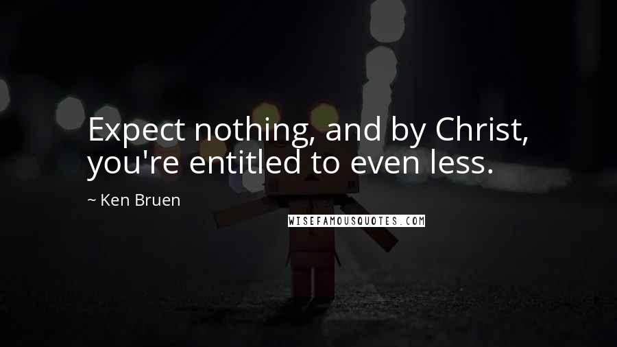 Ken Bruen Quotes: Expect nothing, and by Christ, you're entitled to even less.