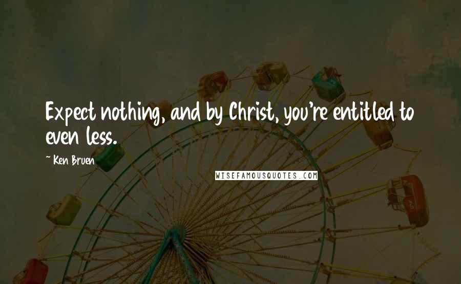 Ken Bruen Quotes: Expect nothing, and by Christ, you're entitled to even less.