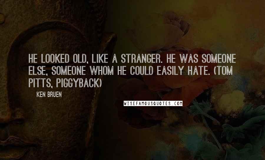 Ken Bruen Quotes: He looked old, like a stranger. He was someone else, someone whom he could easily hate. (Tom Pitts, Piggyback)