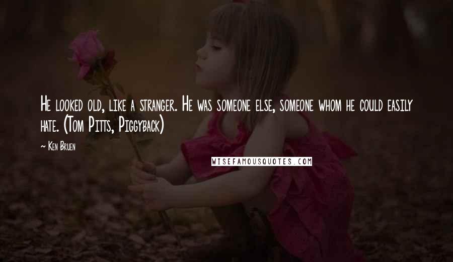 Ken Bruen Quotes: He looked old, like a stranger. He was someone else, someone whom he could easily hate. (Tom Pitts, Piggyback)