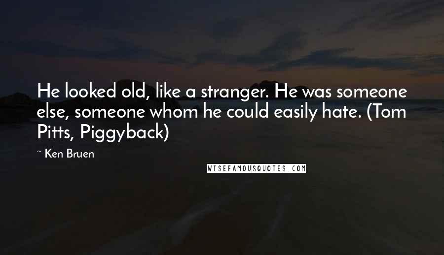 Ken Bruen Quotes: He looked old, like a stranger. He was someone else, someone whom he could easily hate. (Tom Pitts, Piggyback)