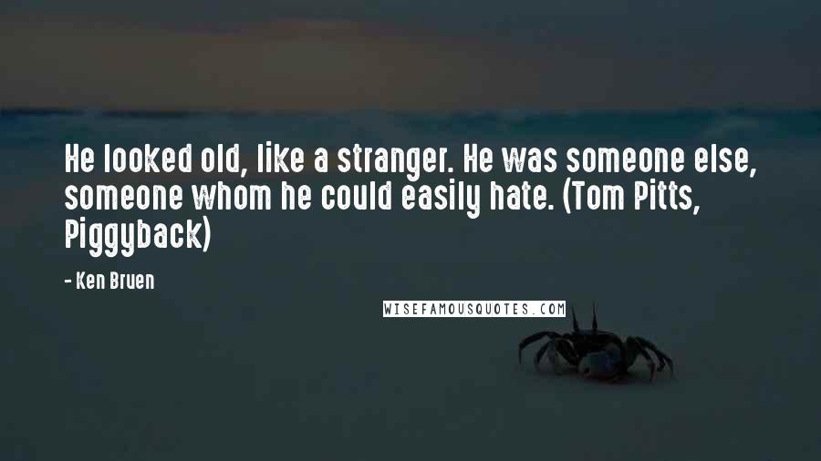 Ken Bruen Quotes: He looked old, like a stranger. He was someone else, someone whom he could easily hate. (Tom Pitts, Piggyback)