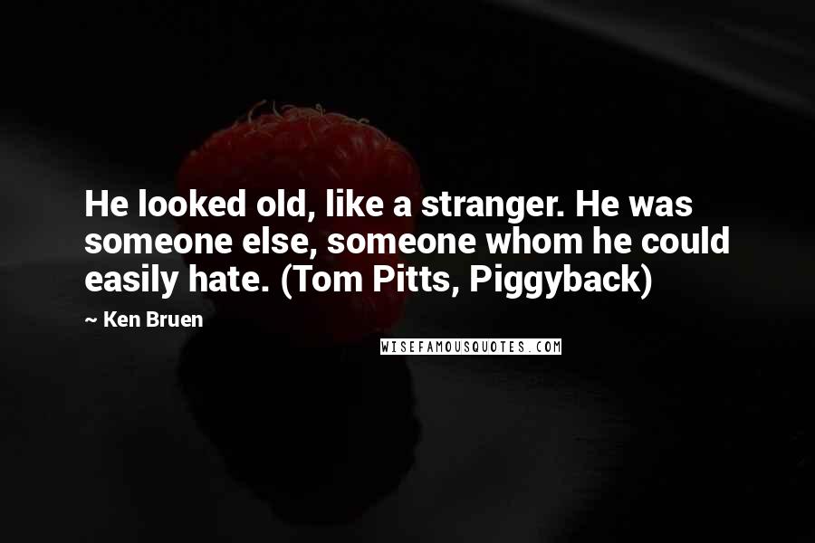 Ken Bruen Quotes: He looked old, like a stranger. He was someone else, someone whom he could easily hate. (Tom Pitts, Piggyback)