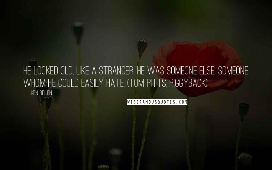Ken Bruen Quotes: He looked old, like a stranger. He was someone else, someone whom he could easily hate. (Tom Pitts, Piggyback)
