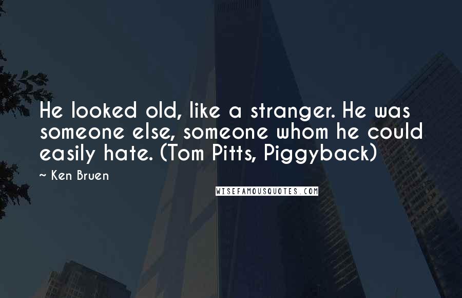 Ken Bruen Quotes: He looked old, like a stranger. He was someone else, someone whom he could easily hate. (Tom Pitts, Piggyback)