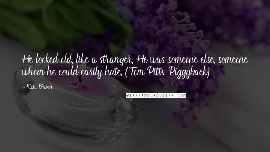 Ken Bruen Quotes: He looked old, like a stranger. He was someone else, someone whom he could easily hate. (Tom Pitts, Piggyback)