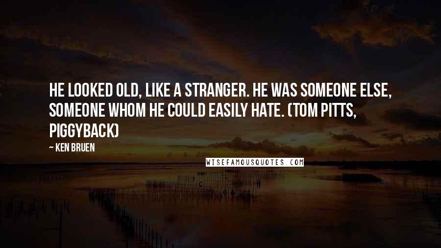 Ken Bruen Quotes: He looked old, like a stranger. He was someone else, someone whom he could easily hate. (Tom Pitts, Piggyback)