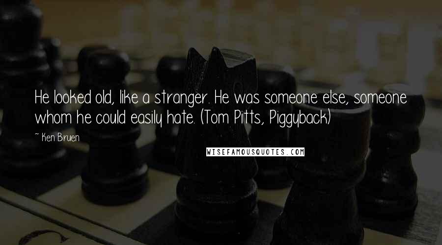 Ken Bruen Quotes: He looked old, like a stranger. He was someone else, someone whom he could easily hate. (Tom Pitts, Piggyback)