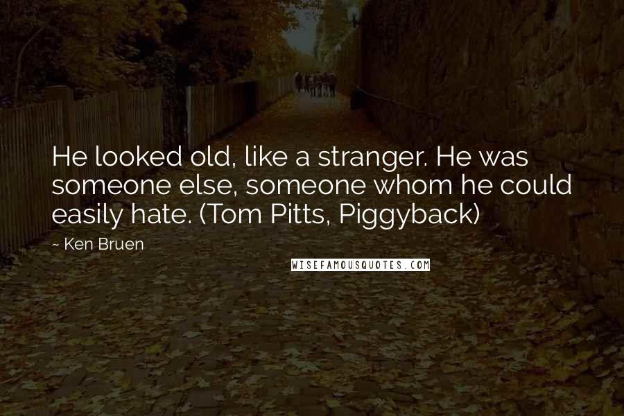 Ken Bruen Quotes: He looked old, like a stranger. He was someone else, someone whom he could easily hate. (Tom Pitts, Piggyback)