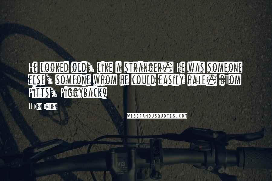 Ken Bruen Quotes: He looked old, like a stranger. He was someone else, someone whom he could easily hate. (Tom Pitts, Piggyback)