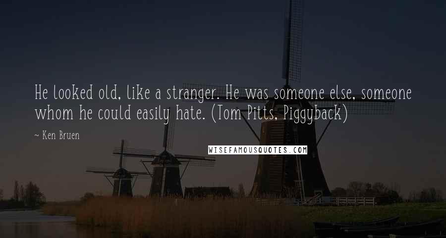 Ken Bruen Quotes: He looked old, like a stranger. He was someone else, someone whom he could easily hate. (Tom Pitts, Piggyback)