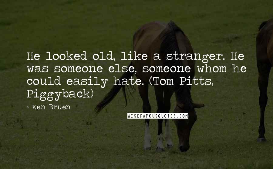 Ken Bruen Quotes: He looked old, like a stranger. He was someone else, someone whom he could easily hate. (Tom Pitts, Piggyback)