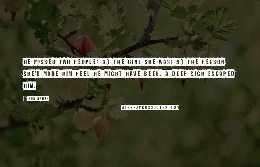 Ken Bruen Quotes: He missed two people: a) the girl she was; b) the person she'd made him feel he might have been. A deep sigh escaped him.