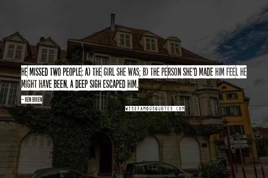 Ken Bruen Quotes: He missed two people: a) the girl she was; b) the person she'd made him feel he might have been. A deep sigh escaped him.
