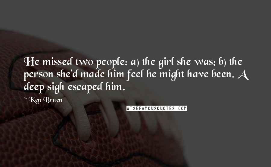 Ken Bruen Quotes: He missed two people: a) the girl she was; b) the person she'd made him feel he might have been. A deep sigh escaped him.